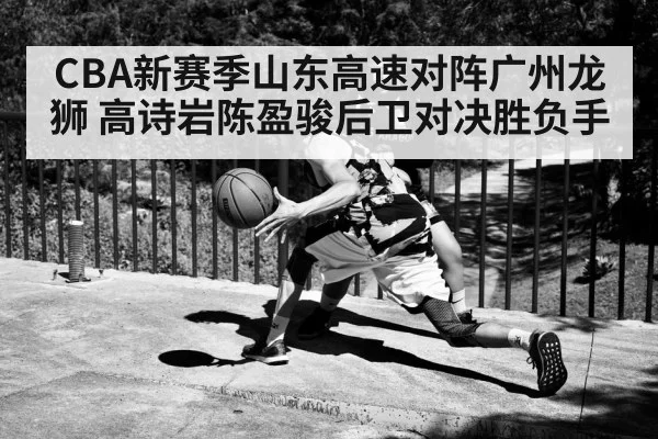 CBA新赛季山东高速对阵广州龙狮 高诗岩陈盈骏后卫对决胜负手 | GGpoker