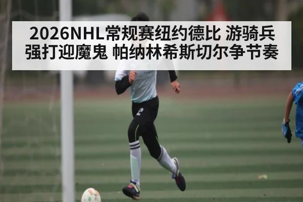 2026NHL常规赛纽约德比 游骑兵强打迎魔鬼 帕纳林希斯切尔争节奏 - WSOP